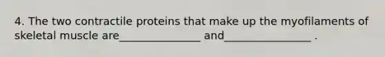 4. The two contractile proteins that make up the myofilaments of skeletal muscle are_______________ and________________ .