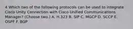 4 Which two of the following protocols can be used to integrate Cisco Unity Connection with Cisco Unified Communications Manager? (Choose two.) A. H.323 B. SIP C. MGCP D. SCCP E. OSPF F. BGP