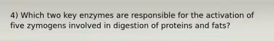 4) Which two key enzymes are responsible for the activation of five zymogens involved in digestion of proteins and fats?