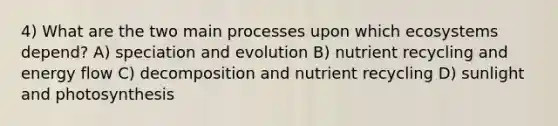 4) What are the two main processes upon which ecosystems depend? A) speciation and evolution B) nutrient recycling and <a href='https://www.questionai.com/knowledge/kwLSHuYdqg-energy-flow' class='anchor-knowledge'>energy flow</a> C) decomposition and nutrient recycling D) sunlight and photosynthesis