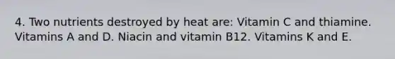 4. Two nutrients destroyed by heat are: Vitamin C and thiamine. Vitamins A and D. Niacin and vitamin B12. Vitamins K and E.