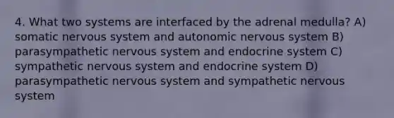 4. What two systems are interfaced by the adrenal medulla? A) somatic nervous system and autonomic nervous system B) parasympathetic nervous system and endocrine system C) sympathetic nervous system and endocrine system D) parasympathetic nervous system and sympathetic nervous system