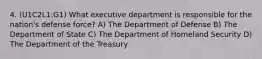 4. (U1C2L1:G1) What executive department is responsible for the nation's defense force? A) The Department of Defense B) The Department of State C) The Department of Homeland Security D) The Department of the Treasury