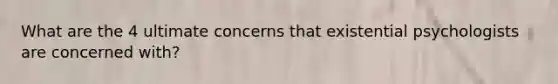 What are the 4 ultimate concerns that existential psychologists are concerned with?