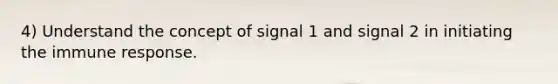 4) Understand the concept of signal 1 and signal 2 in initiating the immune response.