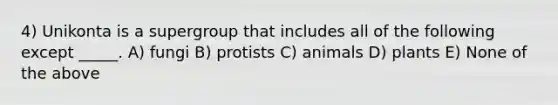 4) Unikonta is a supergroup that includes all of the following except _____. A) fungi B) protists C) animals D) plants E) None of the above