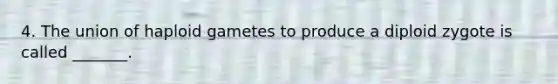 4. The union of haploid gametes to produce a diploid zygote is called _______.