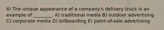 4) The unique appearance of a company's delivery truck is an example of ________. A) traditional media B) outdoor advertising C) corporate media D) billboarding E) point-of-sale advertising