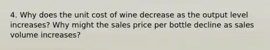 4. Why does the unit cost of wine decrease as the output level increases? Why might the sales price per bottle decline as sales volume increases?