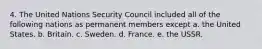 4. The United Nations Security Council included all of the following nations as permanent members except a. the United States. b. Britain. c. Sweden. d. France. e. the USSR.