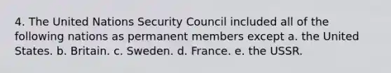 4. The United Nations Security Council included all of the following nations as permanent members except a. the United States. b. Britain. c. Sweden. d. France. e. the USSR.