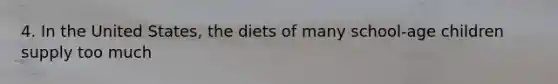 4. In the United States, the diets of many school-age children supply too much