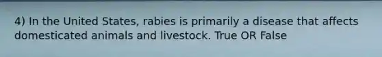 4) In the United States, rabies is primarily a disease that affects domesticated animals and livestock. True OR False