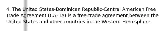 4. The United States-Dominican Republic-Central American Free Trade Agreement (CAFTA) is a free-trade agreement between the United States and other countries in the Western Hemisphere.