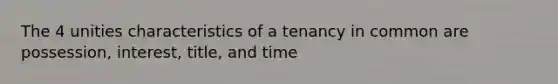 The 4 unities characteristics of a tenancy in common are possession, interest, title, and time