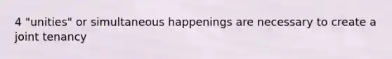 4 "unities" or simultaneous happenings are necessary to create a joint tenancy