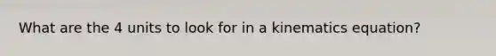 What are the 4 units to look for in a kinematics equation?