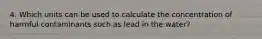 4. Which units can be used to calculate the concentration of harmful contaminants such as lead in the water?