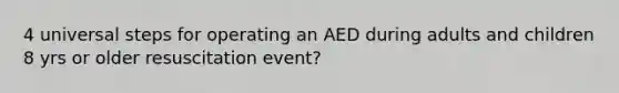 4 universal steps for operating an AED during adults and children 8 yrs or older resuscitation event?