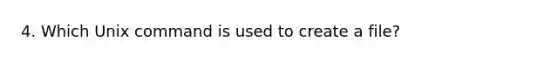 4. Which Unix command is used to create a file?