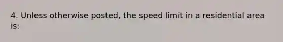 4. Unless otherwise posted, the speed limit in a residential area is: