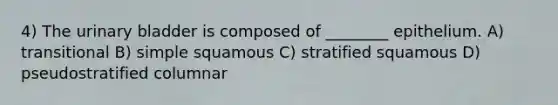 4) The urinary bladder is composed of ________ epithelium. A) transitional B) simple squamous C) stratified squamous D) pseudostratified columnar