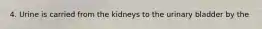 4. Urine is carried from the kidneys to the urinary bladder by the