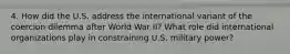 4. How did the U.S. address the international variant of the coercion dilemma after World War II? What role did international organizations play in constraining U.S. military power?