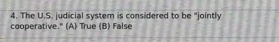 4. The U.S. judicial system is considered to be "jointly cooperative." (A) True (B) False