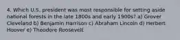 4. Which U.S. president was most responsible for setting aside national forests in the late 1800s and early 1900s? a) Grover Cleveland b) Benjamin Harrison c) Abraham Lincoln d) Herbert Hoover e) Theodore Roosevelt