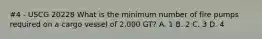 #4 - USCG 20228 What is the minimum number of fire pumps required on a cargo vessel of 2,000 GT? A. 1 B. 2 C. 3 D. 4