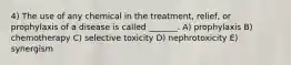 4) The use of any chemical in the treatment, relief, or prophylaxis of a disease is called _______. A) prophylaxis B) chemotherapy C) selective toxicity D) nephrotoxicity E) synergism