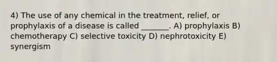 4) The use of any chemical in the treatment, relief, or prophylaxis of a disease is called _______. A) prophylaxis B) chemotherapy C) selective toxicity D) nephrotoxicity E) synergism