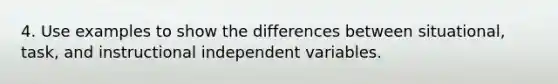 4. Use examples to show the differences between situational, task, and instructional independent variables.