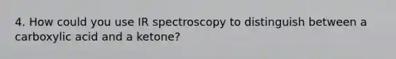 4. How could you use IR spectroscopy to distinguish between a carboxylic acid and a ketone?