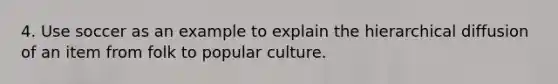 4. Use soccer as an example to explain the hierarchical diffusion of an item from folk to popular culture.