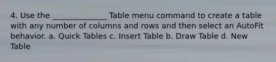 4. Use the ______________ Table menu command to create a table with any number of columns and rows and then select an AutoFit behavior. a. Quick Tables c. Insert Table b. Draw Table d. New Table