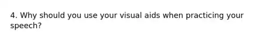 4. Why should you use your visual aids when practicing your speech?