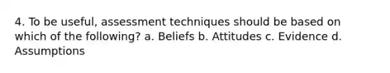 4. To be useful, assessment techniques should be based on which of the following? a. Beliefs b. Attitudes c. Evidence d. Assumptions