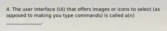 4. The user interface (UI) that offers images or icons to select (as opposed to making you type commands) is called a(n) _______________.