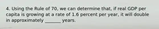 4. Using the Rule of 70, we can determine that, if real GDP per capita is growing at a rate of 1.6 percent per year, it will double in approximately _______ years.