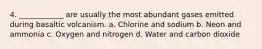 4. ____________ are usually the most abundant gases emitted during basaltic volcanism. a. Chlorine and sodium b. Neon and ammonia c. Oxygen and nitrogen d. Water and carbon dioxide