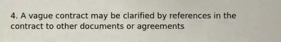 4. A vague contract may be clarified by references in the contract to other documents or agreements