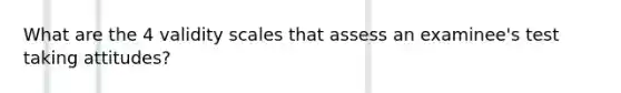 What are the 4 validity scales that assess an examinee's test taking attitudes?