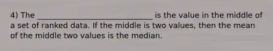 4) The ______________________________ is the value in the middle of a set of ranked data. If the middle is two values, then the mean of the middle two values is the median.