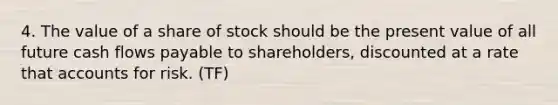 4. The value of a share of stock should be the present value of all future cash flows payable to shareholders, discounted at a rate that accounts for risk. (TF)