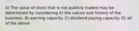 4) The value of stock that is not publicly traded may be determined by considering A) the nature and history of the business. B) earning capacity. C) dividend-paying capacity. D) all of the above