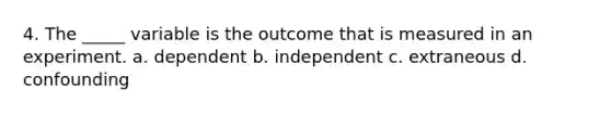 4. ​The _____ variable is the outcome that is measured in an experiment. a. ​dependent b. ​independent c. ​extraneous d. ​confounding