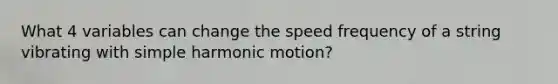 What 4 variables can change the speed frequency of a string vibrating with simple harmonic motion?