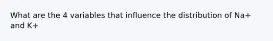 What are the 4 variables that influence the distribution of Na+ and K+